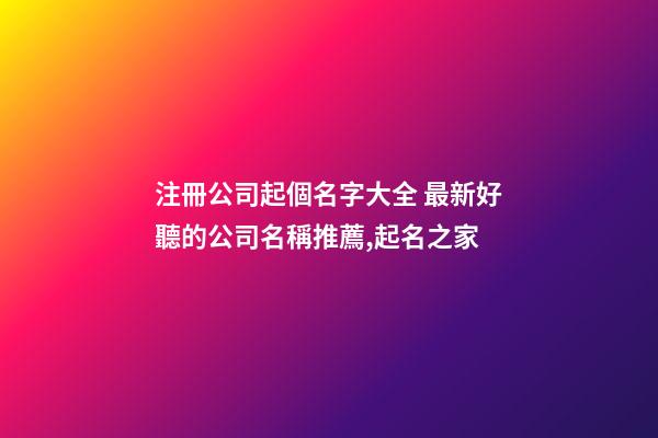 注冊公司起個名字大全 最新好聽的公司名稱推薦,起名之家-第1張-公司起名-玄機派